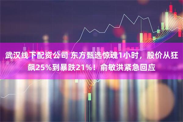 武汉线下配资公司 东方甄选惊魂1小时，股价从狂飙25%到暴跌21%！俞敏洪紧急回应