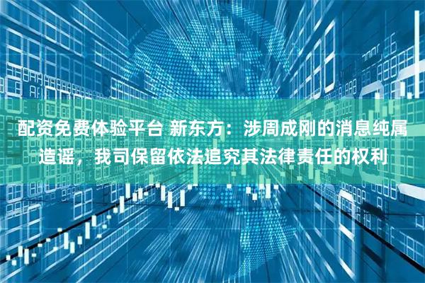配资免费体验平台 新东方：涉周成刚的消息纯属造谣，我司保留依法追究其法律责任的权利