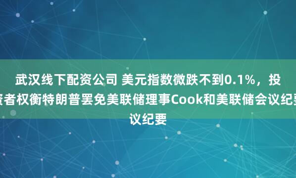 武汉线下配资公司 美元指数微跌不到0.1%，投资者权衡特朗普罢免美联储理事Cook和美联储会议纪要