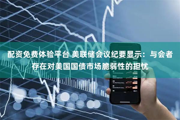 配资免费体验平台 美联储会议纪要显示：与会者存在对美国国债市场脆弱性的担忧
