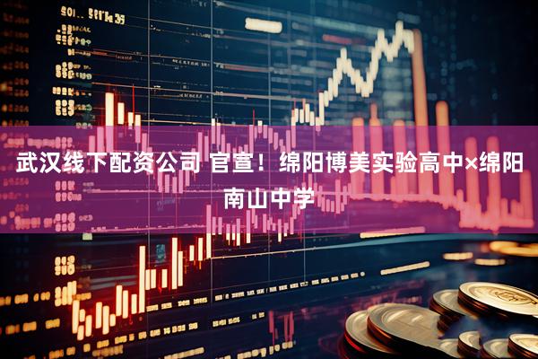 武汉线下配资公司 官宣！绵阳博美实验高中×绵阳南山中学