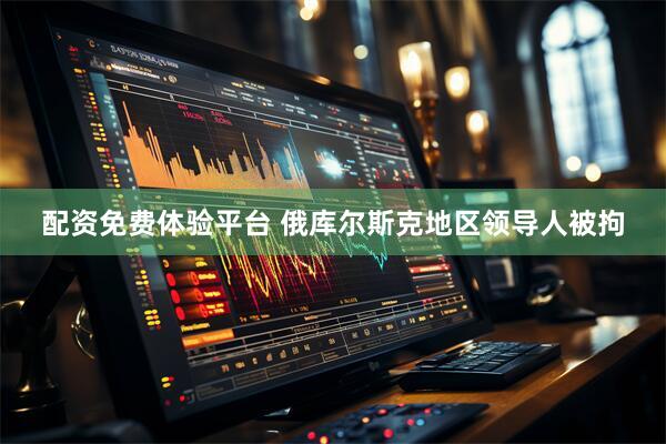 配资免费体验平台 俄库尔斯克地区领导人被拘