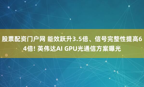 股票配资门户网 能效跃升3.5倍、信号完整性提高64倍! 英伟达AI GPU光通信方案曝光