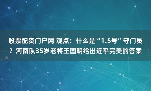 股票配资门户网 观点：什么是“1.5号”守门员？河南队35岁老将王国明给出近乎完美的答案