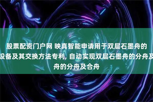 股票配资门户网 映真智能申请用于双层石墨舟的交换设备及其交换方法专利, 自动实现双层石墨舟的分舟及合舟