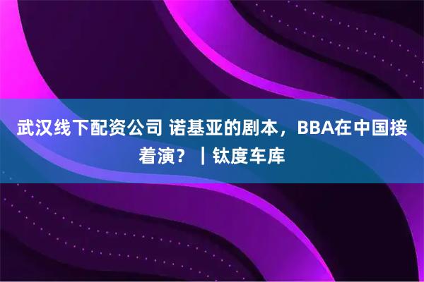 武汉线下配资公司 诺基亚的剧本，BBA在中国接着演？｜钛度车库