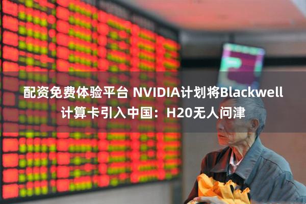 配资免费体验平台 NVIDIA计划将Blackwell计算卡引入中国：H20无人问津