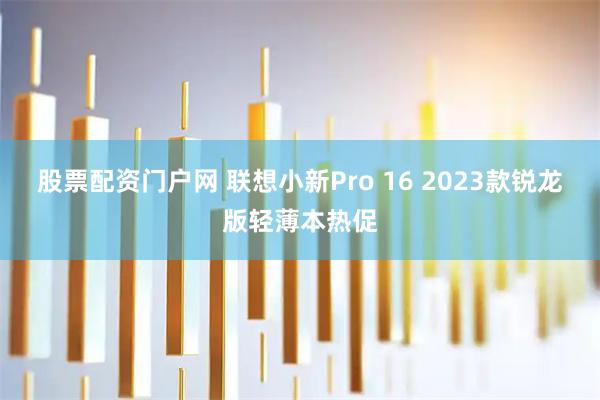 股票配资门户网 联想小新Pro 16 2023款锐龙版轻薄本热促