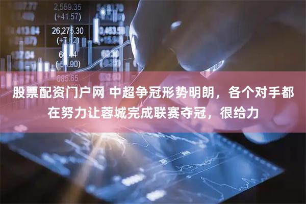 股票配资门户网 中超争冠形势明朗，各个对手都在努力让蓉城完成联赛夺冠，很给力
