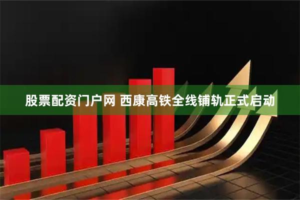 股票配资门户网 西康高铁全线铺轨正式启动