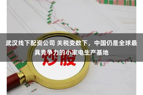 武汉线下配资公司 关税变数下，中国仍是全球最具竞争力的小家电生产基地