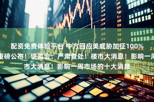 配资免费体验平台 中方回应美威胁加征100%关税！国务院，重磅公布！证监会：严肃查处！楼市大消息！影响一周市场的十大消息