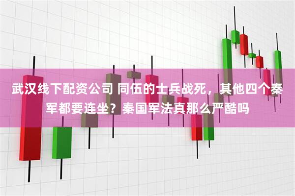 武汉线下配资公司 同伍的士兵战死，其他四个秦军都要连坐？秦国军法真那么严酷吗