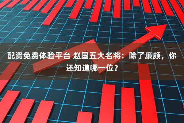 配资免费体验平台 赵国五大名将：除了廉颇，你还知道哪一位？