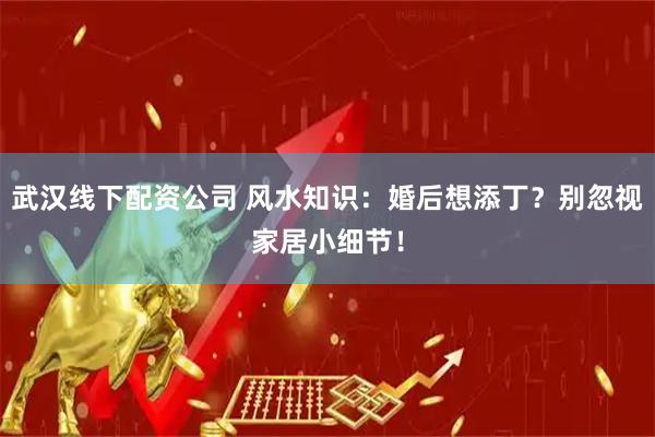 武汉线下配资公司 风水知识：婚后想添丁？别忽视家居小细节！