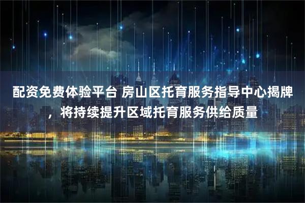 配资免费体验平台 房山区托育服务指导中心揭牌，将持续提升区域托育服务供给质量