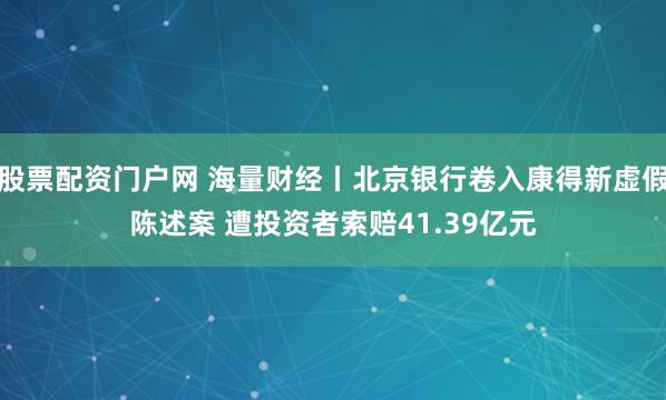 股票配资门户网 海量财经丨北京银行卷入康得新虚假陈述案 遭投资者索赔41.39亿元