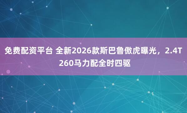 免费配资平台 全新2026款斯巴鲁傲虎曝光，2.4T 260马力配全时四驱