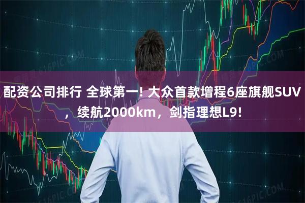 配资公司排行 全球第一! 大众首款增程6座旗舰SUV，续航2000km，剑指理想L9!