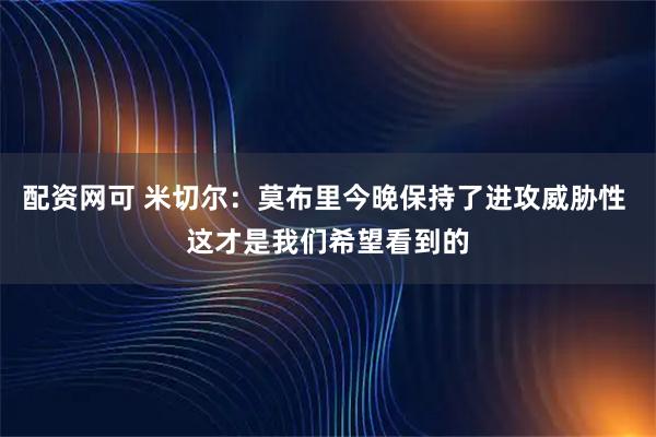 配资网可 米切尔：莫布里今晚保持了进攻威胁性 这才是我们希望看到的