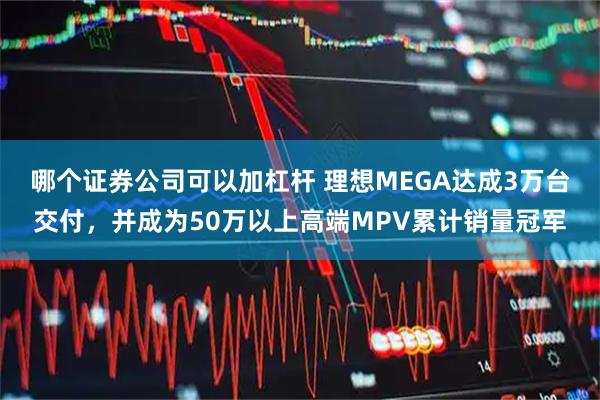 哪个证券公司可以加杠杆 理想MEGA达成3万台交付，并成为50万以上高端MPV累计销量冠军