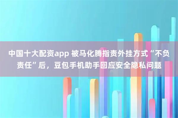 中国十大配资app 被马化腾指责外挂方式“不负责任”后，豆包手机助手回应安全隐私问题