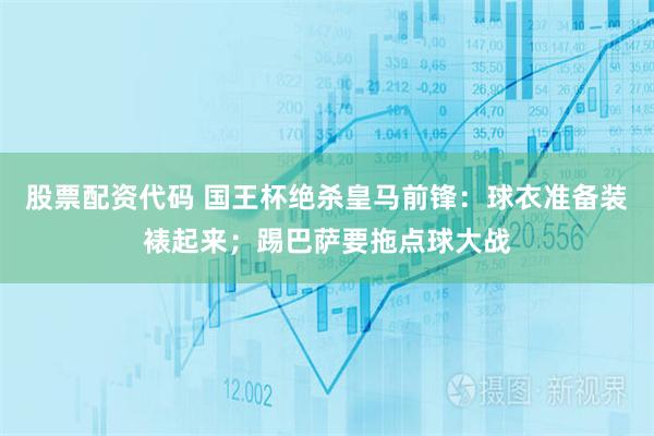 股票配资代码 国王杯绝杀皇马前锋：球衣准备装裱起来；踢巴萨要拖点球大战