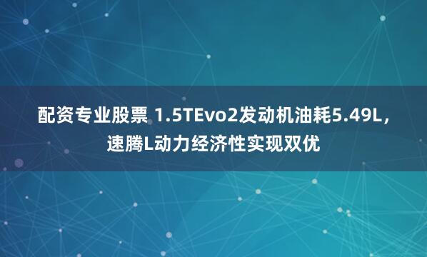 配资专业股票 1.5TEvo2发动机油耗5.49L，速腾L动力经济性实现双优