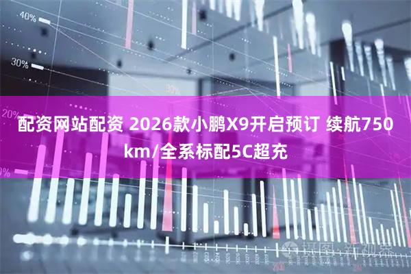 配资网站配资 2026款小鹏X9开启预订 续航750km/全系标配5C超充