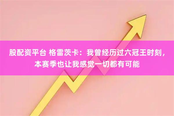 股配资平台 格雷茨卡：我曾经历过六冠王时刻，本赛季也让我感觉一切都有可能