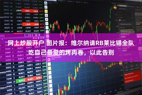 网上炒股开户 图片报：维尔纳请RB莱比锡全队吃自己最爱的烤肉卷，以此告别