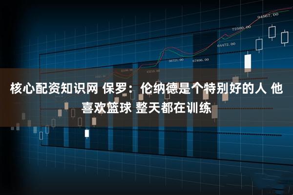 核心配资知识网 保罗：伦纳德是个特别好的人 他喜欢篮球 整天都在训练