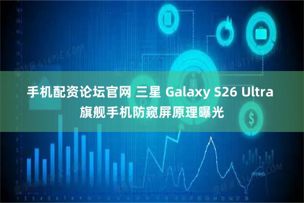 手机配资论坛官网 三星 Galaxy S26 Ultra 旗舰手机防窥屏原理曝光