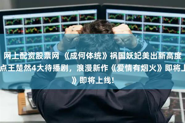 网上配资股票网 《成何体统》祸国妖妃美出新高度! 盘点王楚然4大待播剧，浪漫新作《爱情有烟火》即将上线!