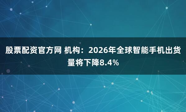 股票配资官方网 机构：2026年全球智能手机出货量将下降8.4%