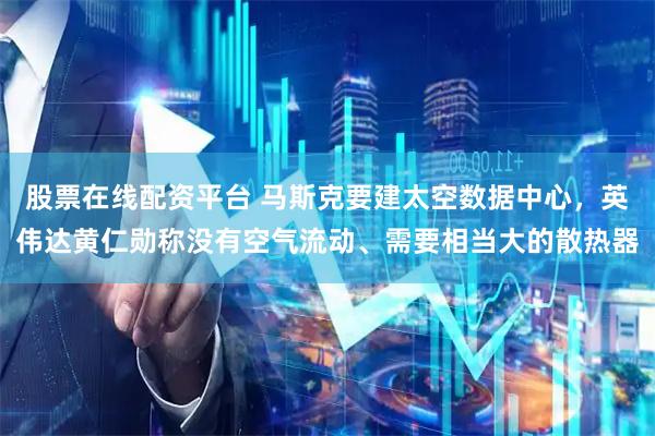 股票在线配资平台 马斯克要建太空数据中心，英伟达黄仁勋称没有空气流动、需要相当大的散热器