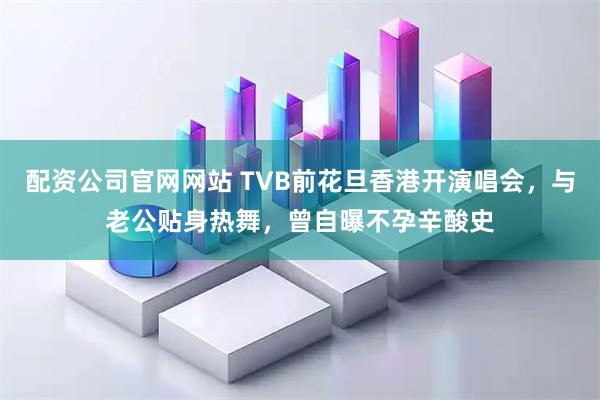 配资公司官网网站 TVB前花旦香港开演唱会，与老公贴身热舞，曾自曝不孕辛酸史