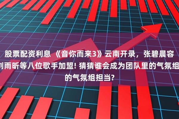 股票配资利息 《音你而来3》云南开录，张碧晨容祖儿刘雨昕等八位歌手加盟! 猜猜谁会成为团队里的气氛组担当?
