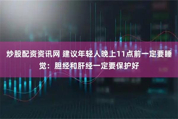 炒股配资资讯网 建议年轻人晚上11点前一定要睡觉：胆经和肝经一定要保护好