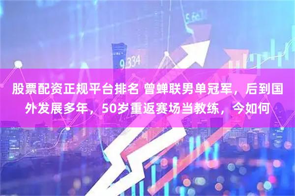 股票配资正规平台排名 曾蝉联男单冠军，后到国外发展多年，50岁重返赛场当教练，今如何