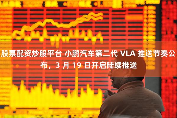 股票配资炒股平台 小鹏汽车第二代 VLA 推送节奏公布，3 月 19 日开启陆续推送