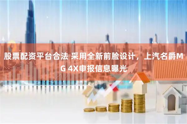 股票配资平台合法 采用全新前脸设计，上汽名爵MG 4X申报信息曝光