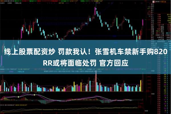 线上股票配资炒 罚款我认！张雪机车禁新手购820RR或将面临处罚 官方回应