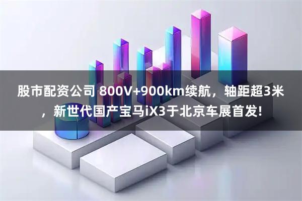 股市配资公司 800V+900km续航，轴距超3米，新世代国产宝马iX3于北京车展首发!