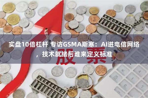实盘10倍杠杆 专访GSMA斯寒：AI进电信网络，技术就绪后谁来定义标准